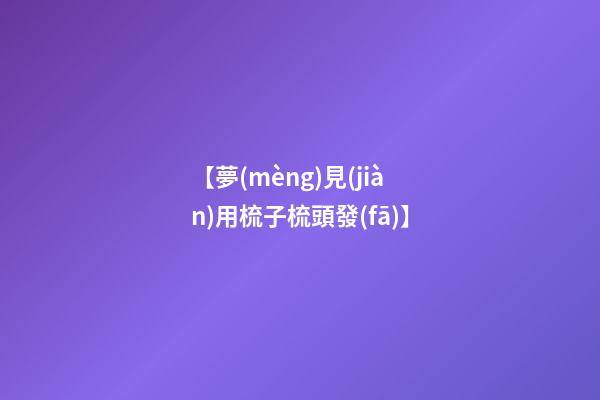 【夢(mèng)見(jiàn)用梳子梳頭發(fā)】