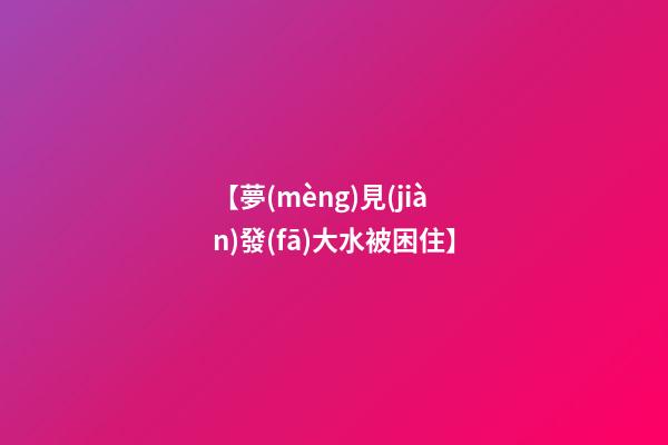 【夢(mèng)見(jiàn)發(fā)大水被困住】
