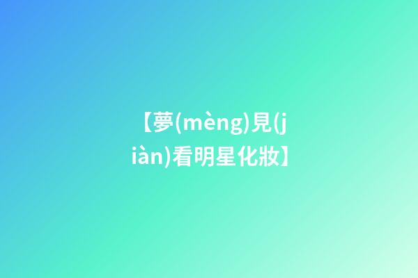 【夢(mèng)見(jiàn)看明星化妝】