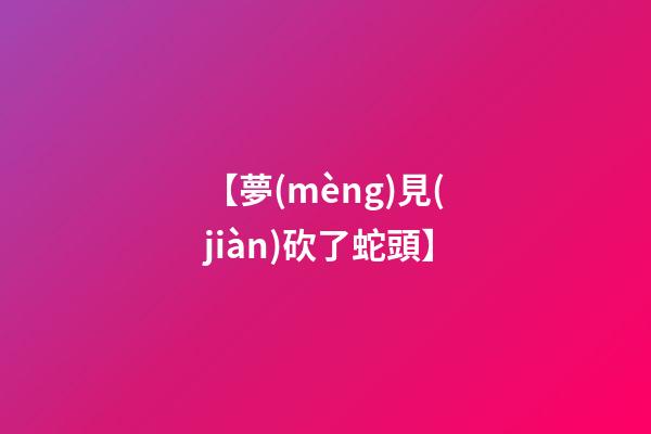 【夢(mèng)見(jiàn)砍了蛇頭】