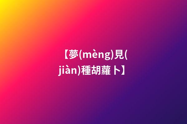 【夢(mèng)見(jiàn)種胡蘿卜】