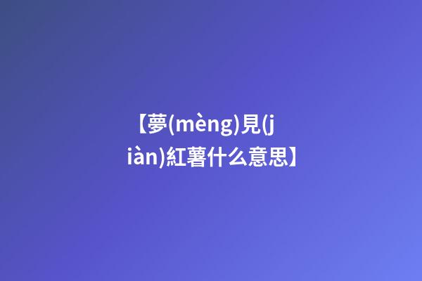 【夢(mèng)見(jiàn)紅薯什么意思】