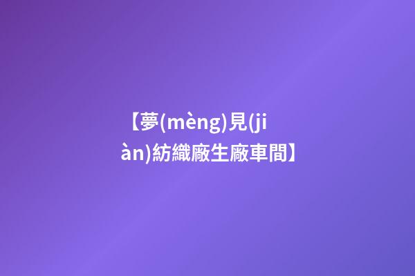 【夢(mèng)見(jiàn)紡織廠生廠車間】