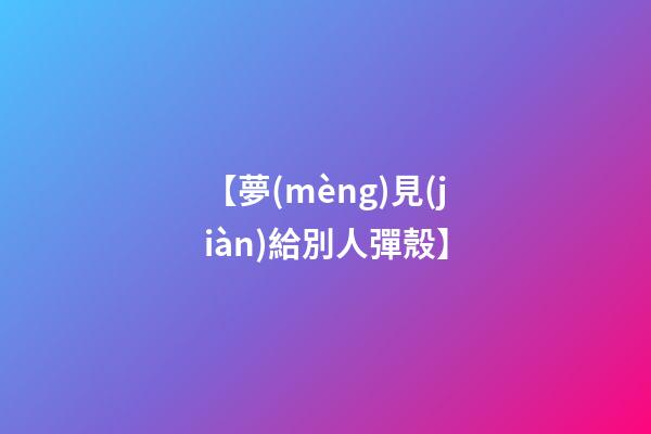 【夢(mèng)見(jiàn)給別人彈殼】