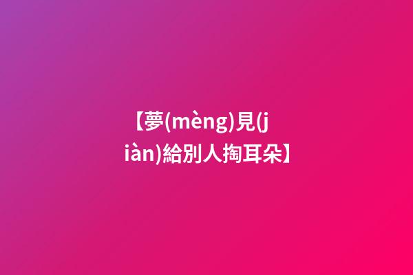 【夢(mèng)見(jiàn)給別人掏耳朵】