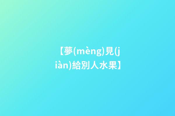 【夢(mèng)見(jiàn)給別人水果】