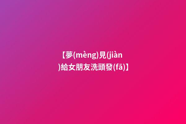 【夢(mèng)見(jiàn)給女朋友洗頭發(fā)】
