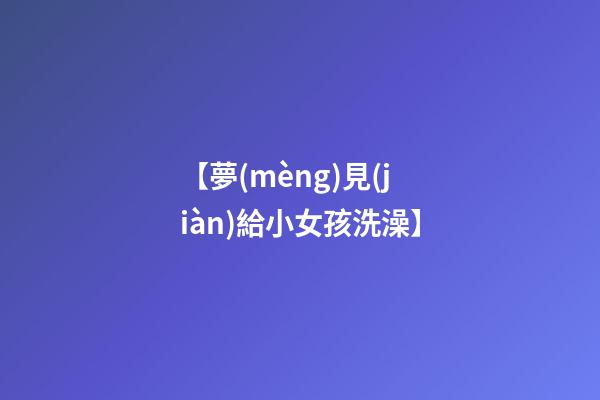 【夢(mèng)見(jiàn)給小女孩洗澡】
