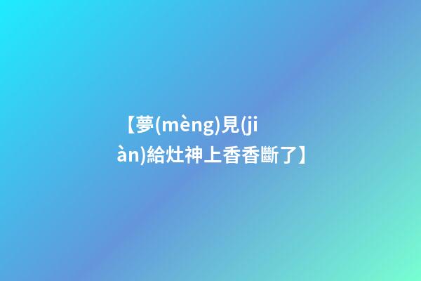 【夢(mèng)見(jiàn)給灶神上香香斷了】
