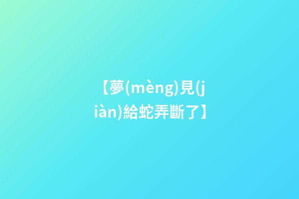 【夢(mèng)見(jiàn)給蛇弄斷了】