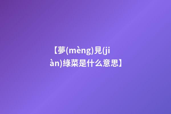 【夢(mèng)見(jiàn)綠菜是什么意思】
