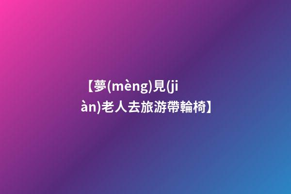 【夢(mèng)見(jiàn)老人去旅游帶輪椅】