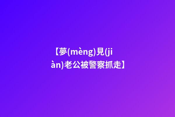 【夢(mèng)見(jiàn)老公被警察抓走】