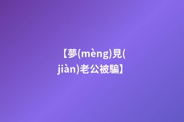 【夢(mèng)見(jiàn)老公被騙】