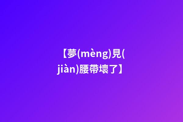 【夢(mèng)見(jiàn)腰帶壞了】