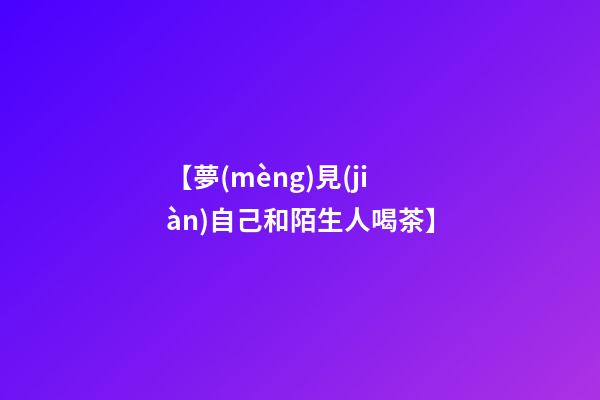 【夢(mèng)見(jiàn)自己和陌生人喝茶】
