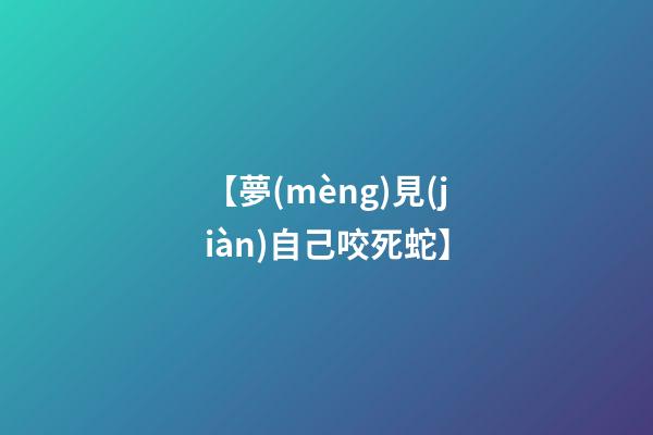 【夢(mèng)見(jiàn)自己咬死蛇】