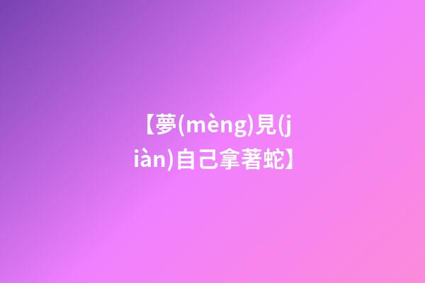 【夢(mèng)見(jiàn)自己拿著蛇】
