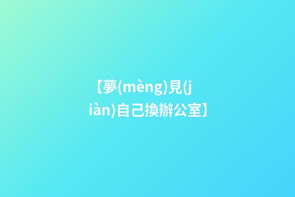 【夢(mèng)見(jiàn)自己換辦公室】
