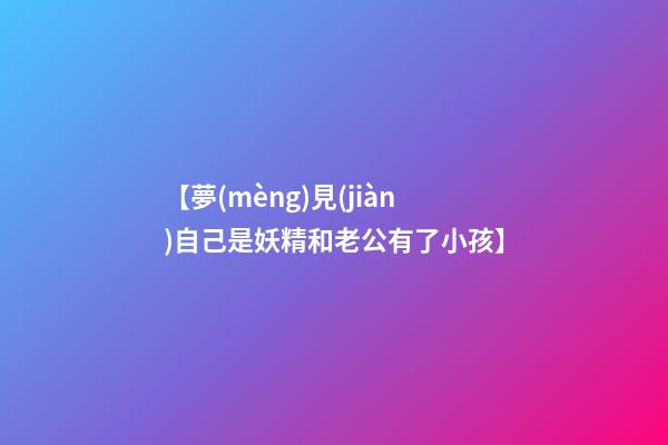 【夢(mèng)見(jiàn)自己是妖精和老公有了小孩】