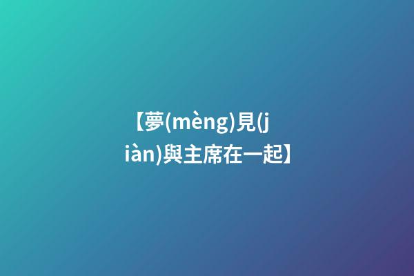 【夢(mèng)見(jiàn)與主席在一起】