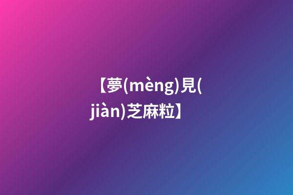 【夢(mèng)見(jiàn)芝麻粒】