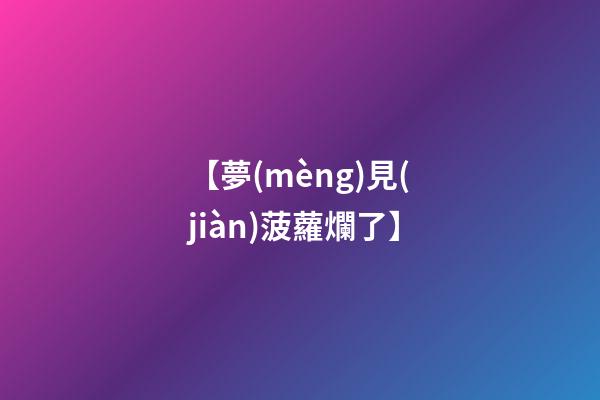 【夢(mèng)見(jiàn)菠蘿爛了】