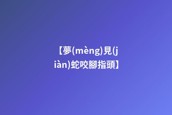 【夢(mèng)見(jiàn)蛇咬腳指頭】