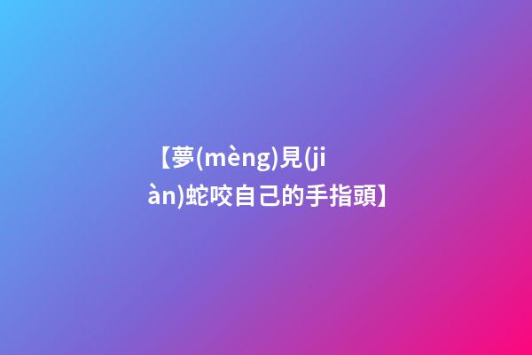 【夢(mèng)見(jiàn)蛇咬自己的手指頭】
