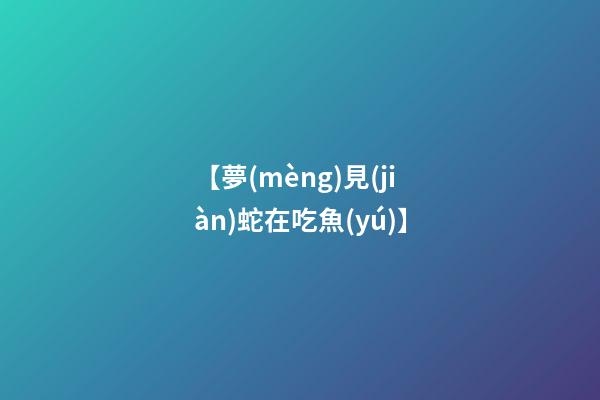 【夢(mèng)見(jiàn)蛇在吃魚(yú)】