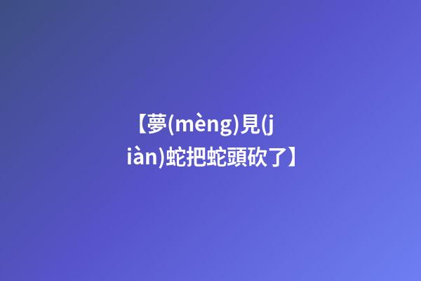 【夢(mèng)見(jiàn)蛇把蛇頭砍了】