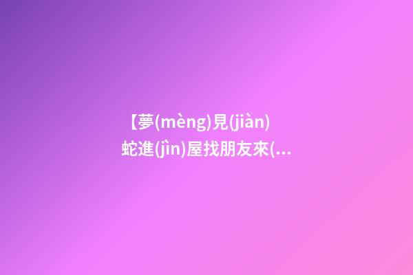 【夢(mèng)見(jiàn)蛇進(jìn)屋找朋友來(lái)了】