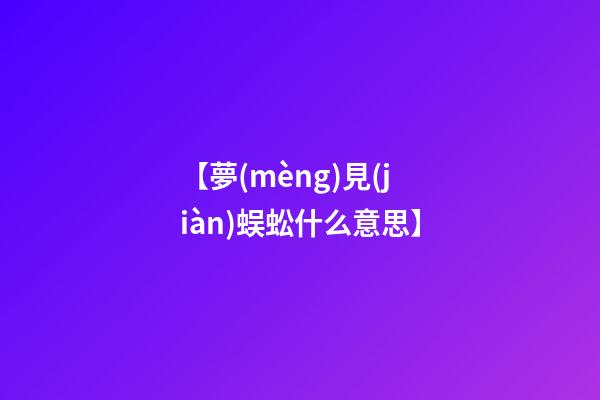 【夢(mèng)見(jiàn)蜈蚣什么意思】