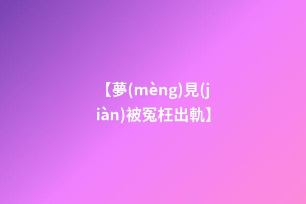 【夢(mèng)見(jiàn)被冤枉出軌】
