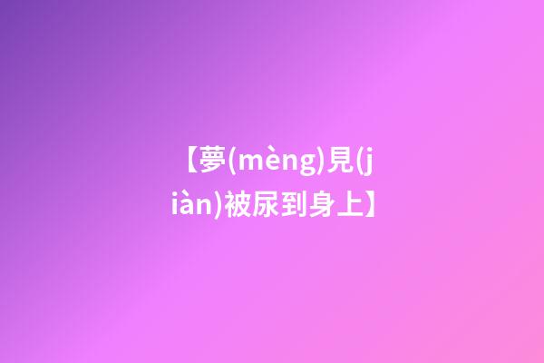 【夢(mèng)見(jiàn)被尿到身上】