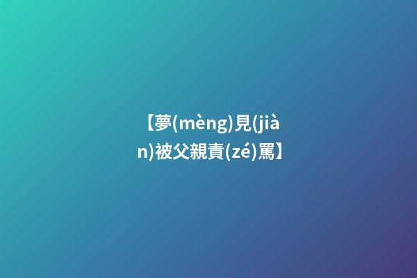 【夢(mèng)見(jiàn)被父親責(zé)罵】