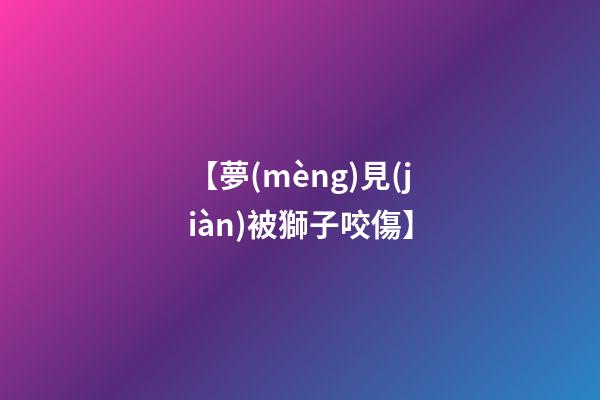 【夢(mèng)見(jiàn)被獅子咬傷】
