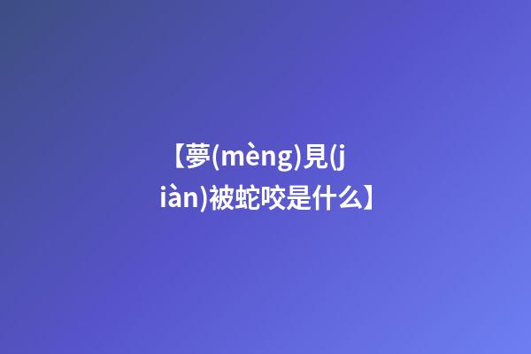 【夢(mèng)見(jiàn)被蛇咬是什么】