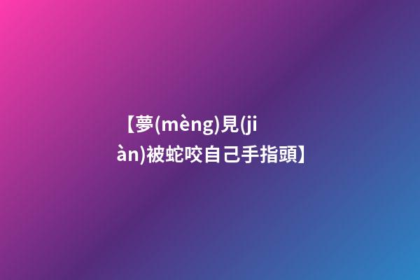 【夢(mèng)見(jiàn)被蛇咬自己手指頭】