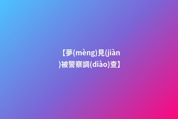 【夢(mèng)見(jiàn)被警察調(diào)查】