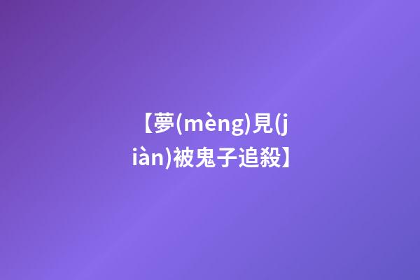 【夢(mèng)見(jiàn)被鬼子追殺】