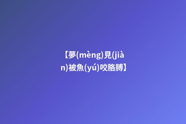 【夢(mèng)見(jiàn)被魚(yú)咬胳膊】