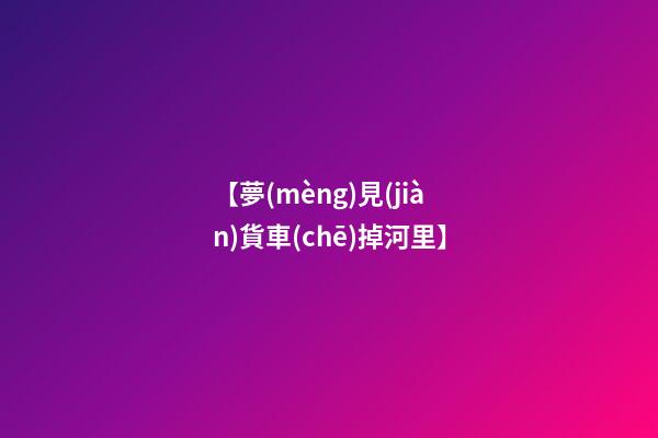 【夢(mèng)見(jiàn)貨車(chē)掉河里】