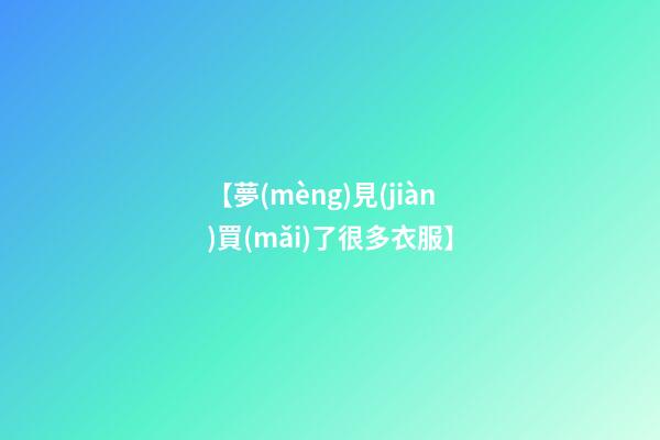 【夢(mèng)見(jiàn)買(mǎi)了很多衣服】