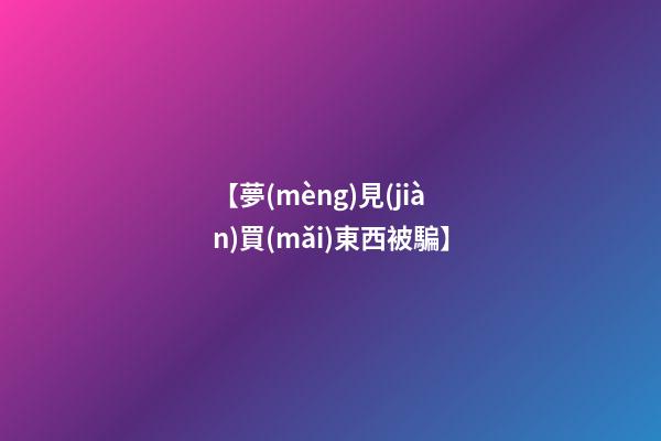 【夢(mèng)見(jiàn)買(mǎi)東西被騙】