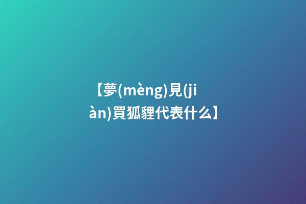 【夢(mèng)見(jiàn)買狐貍代表什么】
