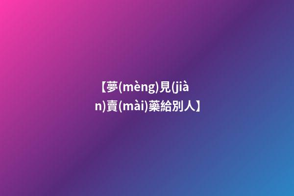 【夢(mèng)見(jiàn)賣(mài)藥給別人】