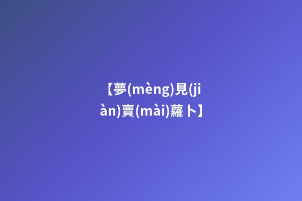 【夢(mèng)見(jiàn)賣(mài)蘿卜】