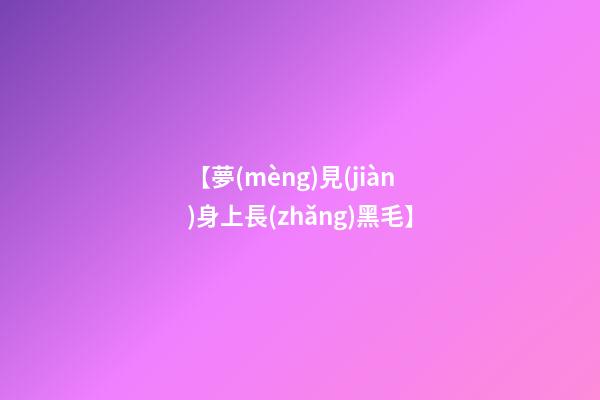 【夢(mèng)見(jiàn)身上長(zhǎng)黑毛】