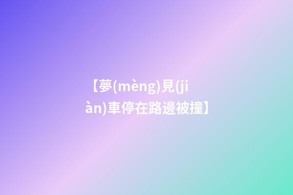 【夢(mèng)見(jiàn)車停在路邊被撞】